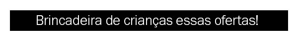 Brincadeira de criança essas ofertas