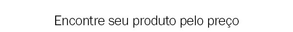 Encontre seu produto pelo preço