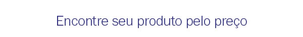 Encontre seu produto pelo preço