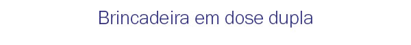 Brincadeira em dose dupla