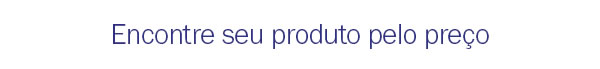 Encontre seu produto pelo preço