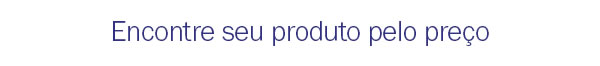 Encontre seu produto pelo preço