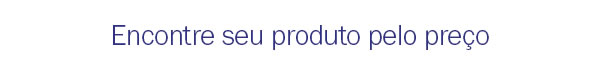 Encontre seu produto pelo preço