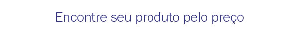 Encontre seu produto pelo preço