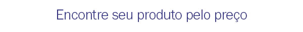 Encontre seu produto pelo preço
