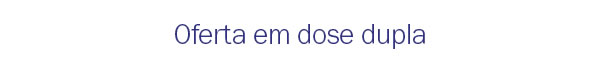 Oferta em dose dupla