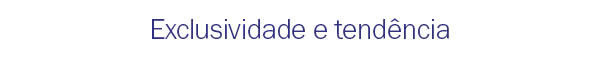 Exclusividade e Tendência