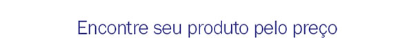 Encontre seu produto pelo preço