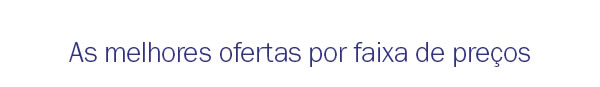 As melhores ofertas por faixa de preços