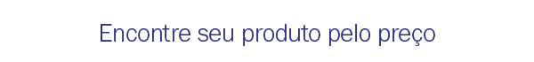 Encontre seu produto pelo preço