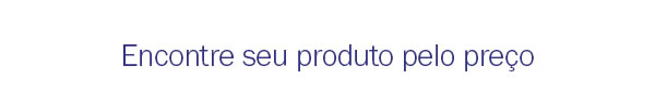 Encontre seu produto pelo preço