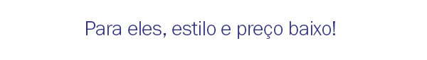 Para eles, estilo e preço baixo!