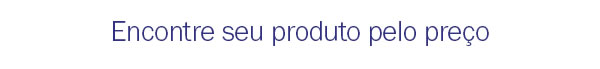 Encontre seu produto pelo preço