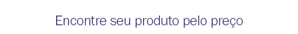 Encontre seu produto pelo preço