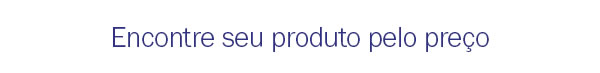 Encontre seu produto pelo preço