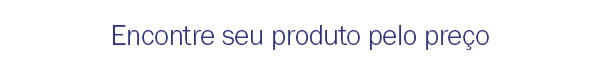 Encontre seu produto pelo preço