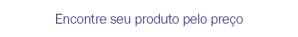 Encontre seu produto pelo preço