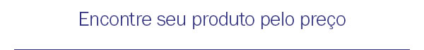 Encontre seu produto pelo preço