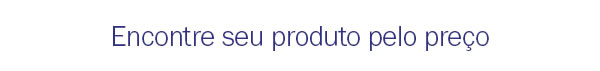 Encontre seu produto pelo preço