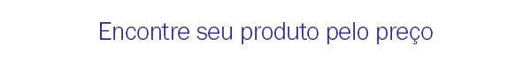 Encontre seu produto pelo preço