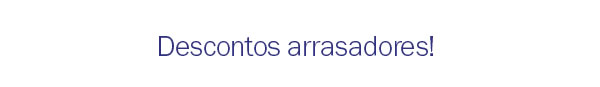 Descontos arrasadores!