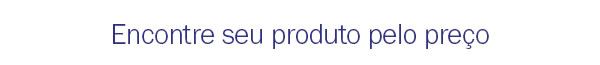 Encontre seu produto pelo preço