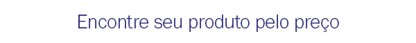 Encontre seu produto pelo preço