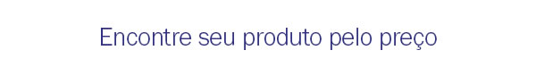 Encontre seu produto pelo preço