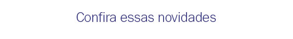 Confira essas novidades