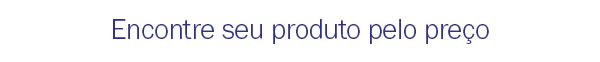 Encontre seu produto pelo preço