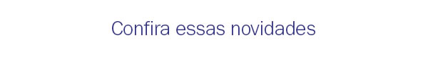Confira essas novidades