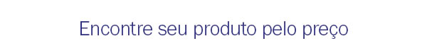 Encontre seu produto pelo preço