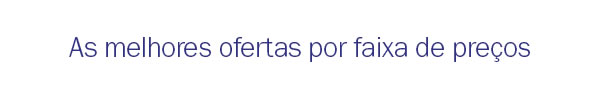 As melhores ofertas por faixas de preços