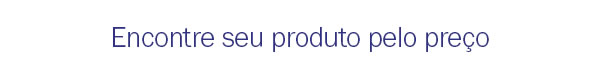 Encontre seu produto pelo preço