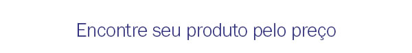 Encontre seu produto pelo preço
