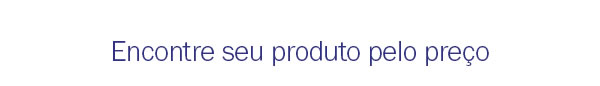 Encontre seu produto pelo preço