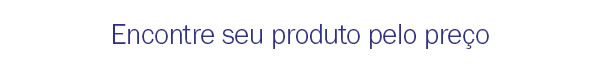 Encontre seu produto pelo preço