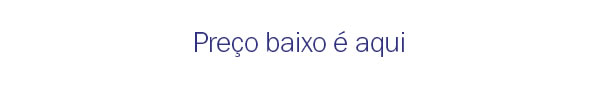 Preço baixo é aqui