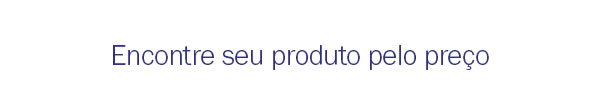 Encontre seu produto pelo preço