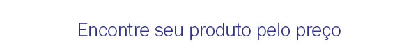 Encontre seu produto pelo preço