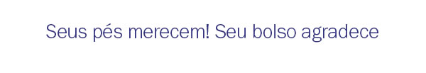 Seus pés merecem e seu bolso agradece