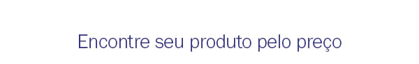Encontre seu produto pelo preço
