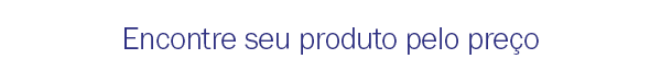 Encontre seu produto pelo preço