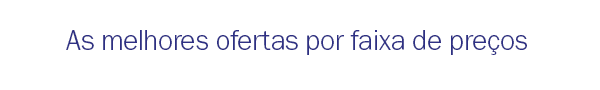 As melhores ofertas por faixa de preço