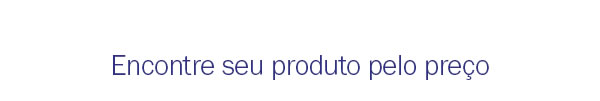 Encontre seu produto pelo preço