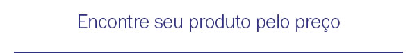Encontre seu produto pelo preço