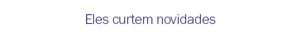 Eles curtem novidades
