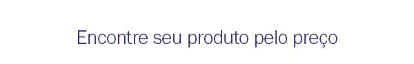 Encontre seu produto pelo preço