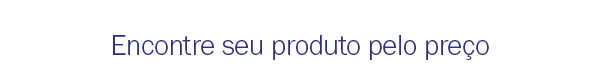 Encontre seu produto pelo preço