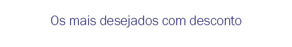 Os mais desejados com desconto